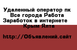 Удаленный оператор пк - Все города Работа » Заработок в интернете   . Крым,Ялта